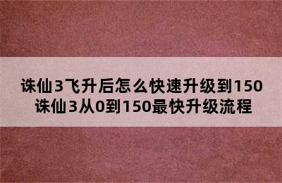 诛仙3飞升后怎么快速升级到150 诛仙3从0到150最快升级流程